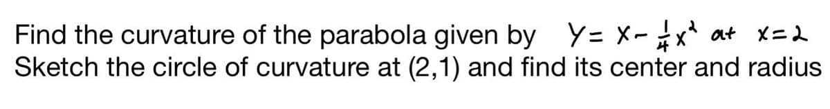 I
Y =
Y= X-
at
Find the curvature of the parabola given by x - x² +
Sketch the circle of curvature at (2,1) and find its center and radius
x=2
4