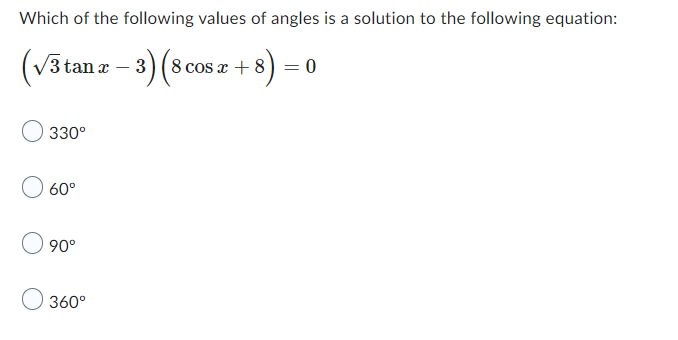 Which of the following values of angles is a solution to the following equation:
(√3 tan
- 3) (8 cos x + -8)= 0
330°
60°
90°
360°