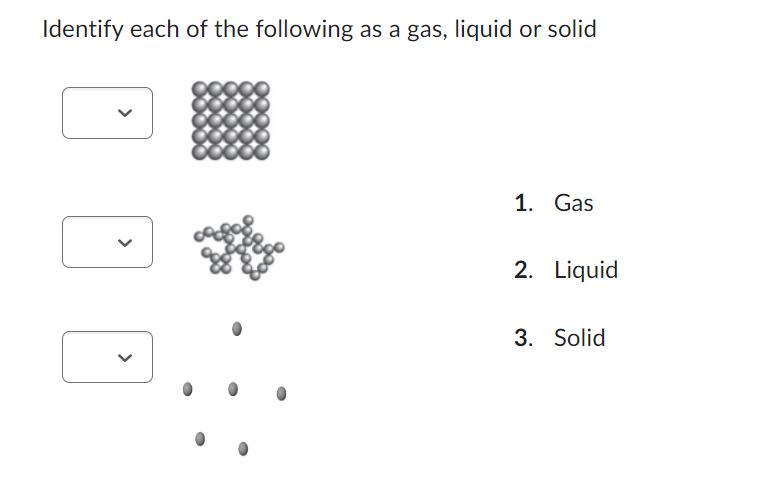 Identify each of the following as a gas, liquid or solid
1. Gas
2. Liquid
3. Solid