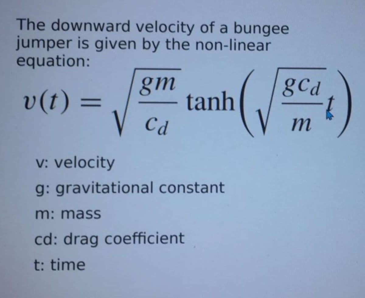 The downward velocity of a bungee
jumper is given by the non-linear
equation:
gm
tanh
V Cd
gcd
v(t) =
m
v: velocity
g: gravitational constant
m: mass
cd: drag coefficient
t: time
