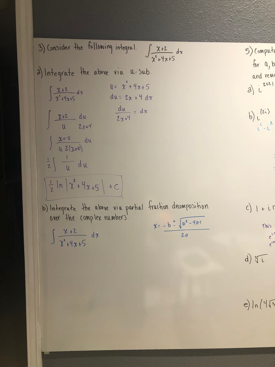 3) Consider the folloming integral. S de
3) Consider the following integral. x
X+2
5) Compute
xp
for
a, b
a) Integrate the above via U- sub.
and reme
X+2
U= X+4x+5
2021
a) i
du: 2x +4 dx
du
- dx
(zi)
b) i"
X+2
du
2x+4
2x+4
du
du
+C
b) Integrate the above via parhial frachion deomposition
6 ver the Complex numbers!
c) I+ir
X= - b b2-4ac
This
dx
2a
d) T
e) In (45=
