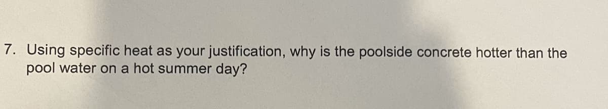 7. Using specific heat as your justification, why is the poolside concrete hotter than the
pool water on a hot summer day?
