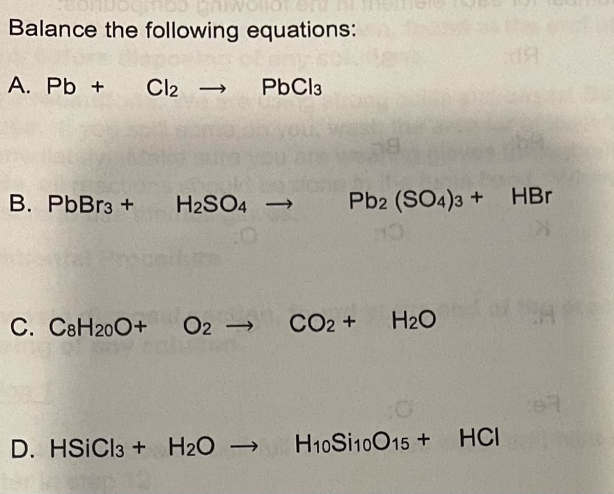 Balance the following equations:
А. Pb +
Cl2
PbCl3
B. PbBr3 +
H2SO4 →
Pb2 (SO4)3 + HBr
C. C8H200+
O2 -
CO2 +
H2O
D. HSICI3 + H2O →
H10S110015 + HCI
