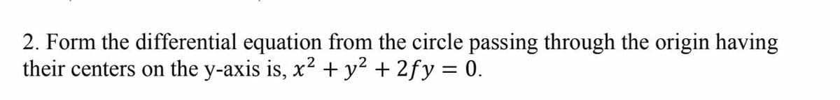 2. Form the differential equation from the circle passing through the origin having
their centers on the y-axis is, x? + y² + 2fy = 0.
