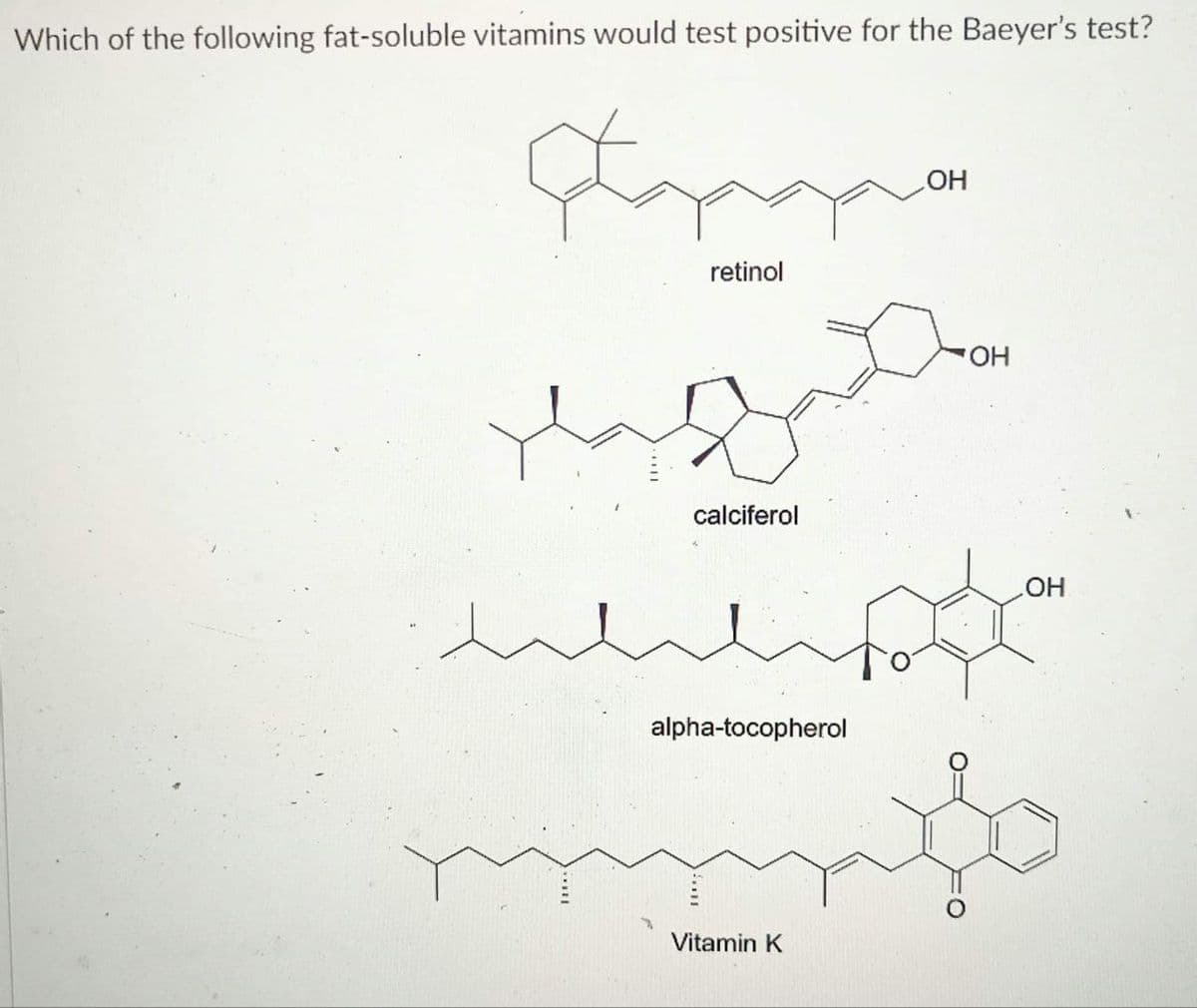 Which of the following fat-soluble vitamins would test positive for the Baeyer's test?
Champanya
retinol
بلند
calciferol
alpha-tocopherol
Vitamin K
OH
OH
OH