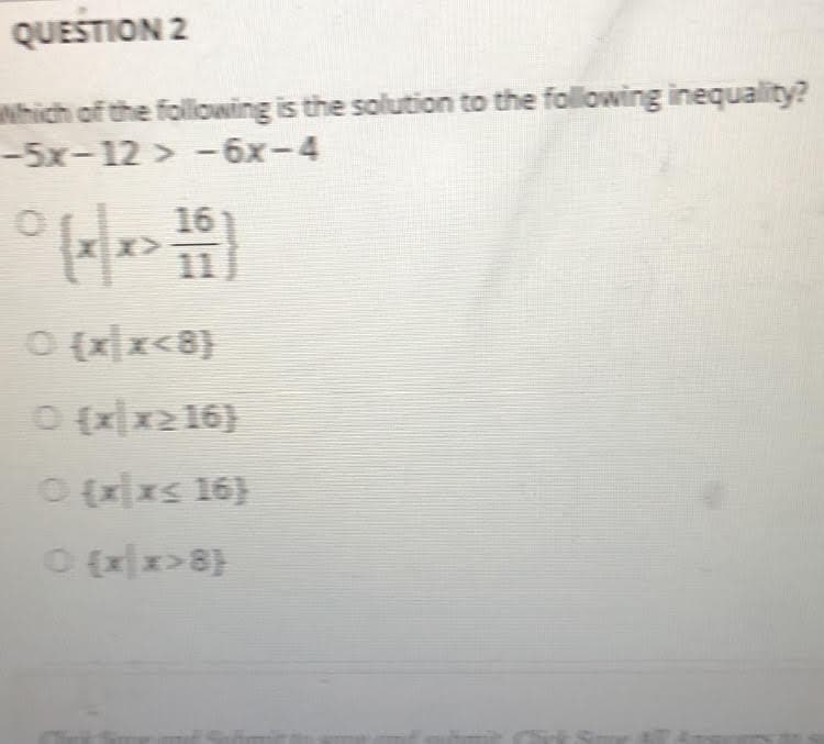 QUESTION 2
hich of the following is the solution to the following inequality?
-5x-12> -6x-4
16
O (xx<8)
O {x|x2 16)
O {xxs 16}
O {xx>8}
