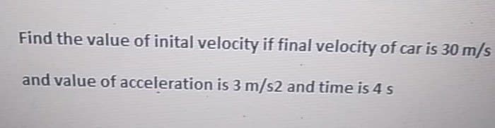 Find the value of inital velocity if final velocity of car is 30 m/s
and value of acceleration is 3 m/s2 and time is 4 s
