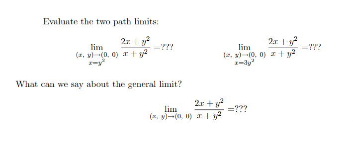 Evaluate the two path limits:
2x + y?
=???
2.x + y?
=???
lim
(x, y)–(0, 0) x + y²
x=y?
lim
(x, y)¬(0, 0) x + y²
x=3y?
What can we say about the general limit?
2x + y?
lim
(x, y)¬(0, 0) r + y²
=???
