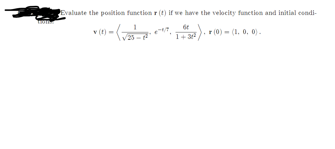 Evaluate the position function r (t) if we have the velocity function and initial condi-
ion.
1
6t
v (t
:), r (0) = (1, 0, 0).
e-t/7
V25 – t2
1+ 3t?
