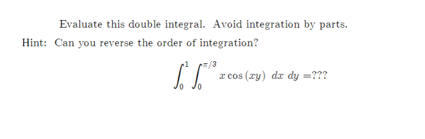 Evaluate this double integral. Avoid integration by parts.
Hint: Can you reverse the order of integration?
x cos (xy) dx dy =???
