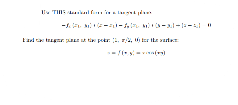 Use THIS standard form for a tangent plane:
- fz (x1, yı) * (x – x1) – fy (x1, y1) * (y – y1) + (z - z1) = 0
Find the tangent plane at the point (1, 7/2, 0) for the surface:
z = f (x, y) = r cos (xy)
