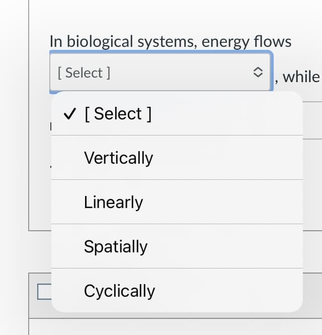 In biological systems, energy flows
[ Select ]
while
V [ Select ]
|
Vertically
Linearly
Spatially
Cyclically
