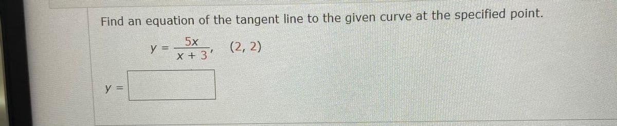 Find an equation of the tangent line to the given curve at the specified point.
5x
(2, 2)
%3D
X +3
y 3D
