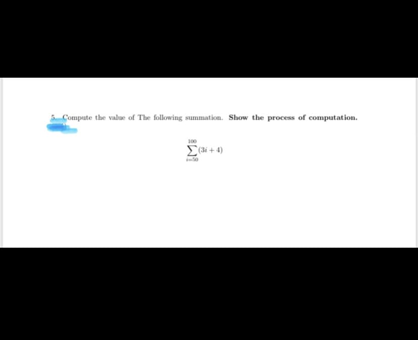 5 Compute the value of The following summation. Show the process of computation.
100
E (3i + 4)
i50
