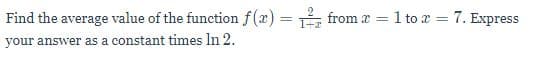 Find the average value of the function f(x) = from x = 1 to x = 7. Express
%3D
your answer as a constant times In 2.
