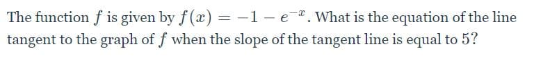 The function f is given by f(x) =
tangent to the graph of f when the slope of the tangent line is equal to 5?
-1- e. What is the equation of the line
