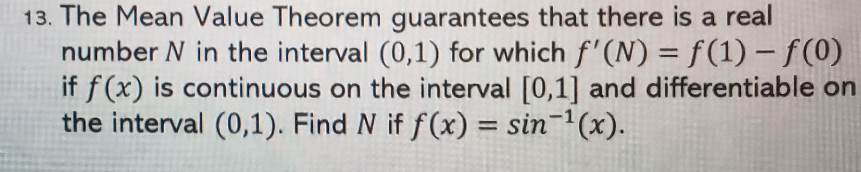The Mean Value Theorem guarantees that there is a real
number N in the interval (0,1) for which f'(N) = f(1) – f(0)
if f (x) is continuous on the interval [0,1] and differentiable on
the interval (0,1). Find N if f(x) = sin-'(x).
%3D
