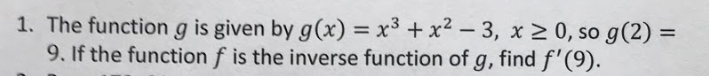 1. The function g is given by g(x) = x³ + x² – 3, x 2 0, so g(2) =
9. If the function f is the inverse function of g, find f'(9).
%3D
