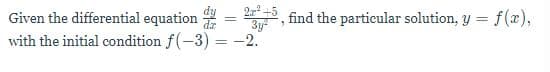 Given the differential equation
find the particular solution, y = f(æ),
%3D
3y
with the initial condition f(-3) = -2.

