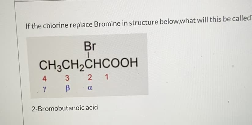 If the chlorine replace Bromine in structure below,what will this be callec
Br
CH3CH2CHCOOH
4
2 1
