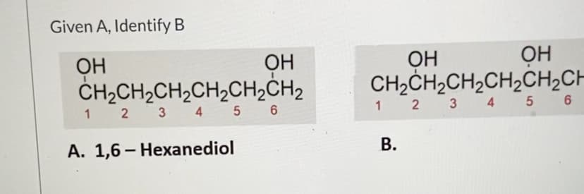 Given A, Identify B
OH
OH
CH;CH;CH,CH,CH2CH
1 2 3 4 5 6
ОН
OH
ČH,CH2CH,CH,CH,ĊH2
1 2 3 4 5 6
В.
A. 1,6 – Hexanediol
