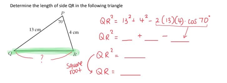 Determine the length of side QR in the following triangle
P
13 cm
2
70
4 cm
R
Square
root
QR² = 13²+ 4²-2 (13) (4)· cos 70°
2
QR²=
-QR² =
QR=
-
▬▬▬▬▬▬▬▬▬▬▬▬▬▬▬▬▬▬▬▬▬▬▬▬▬▬▬▬▬▬▬