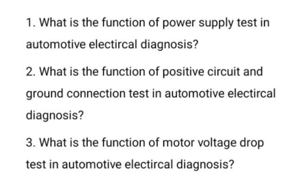 1. What is the function of power supply test in
automotive electircal diagnosis?
2. What is the function of positive circuit and
ground connection test in automotive electircal
diagnosis?
3. What is the function of motor voltage drop
test in automotive electircal diagnosis?