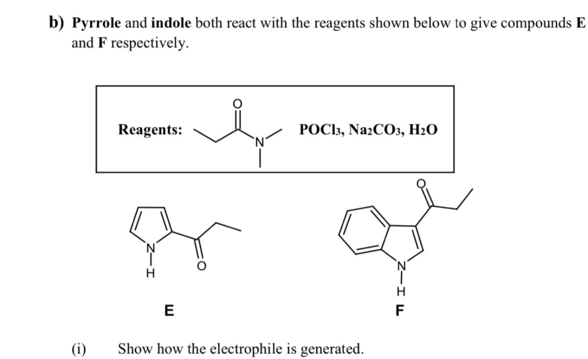 b) Pyrrole and indole both react with the reagents shown below to give compounds E
and F respectively.
Reagents:
РОС3, NazCOз, H20
E
F
(i)
Show how the electrophile is generated.
