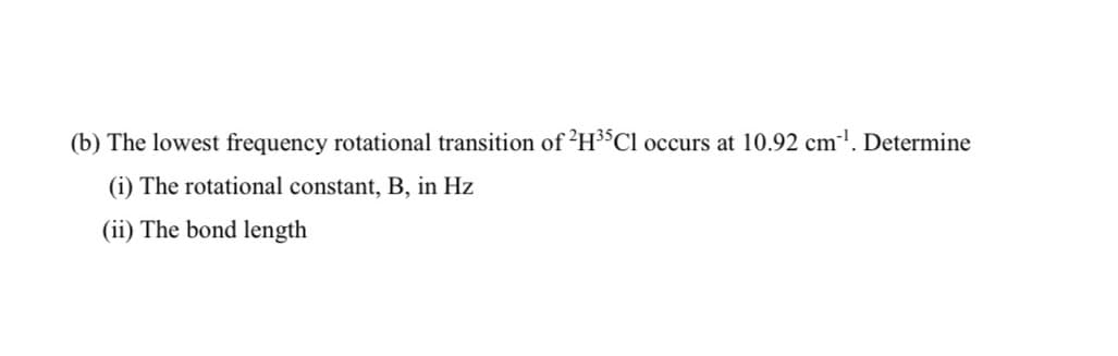 (b) The lowest frequency rotational transition of ²H³³C1 occurs at 10.92 cm1. Determine
(i) The rotational constant, B, in Hz
(ii) The bond length
