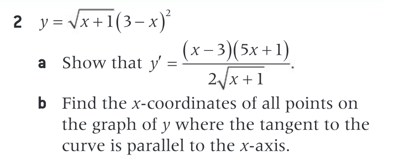 2 y = Vx +1(3– x)*
(x-3)(5x+1)
2/x +1
b Find the x-coordinates of all points on
the graph of y where the tangent to the
curve is parallel to the x-axis.
a Show that y'
