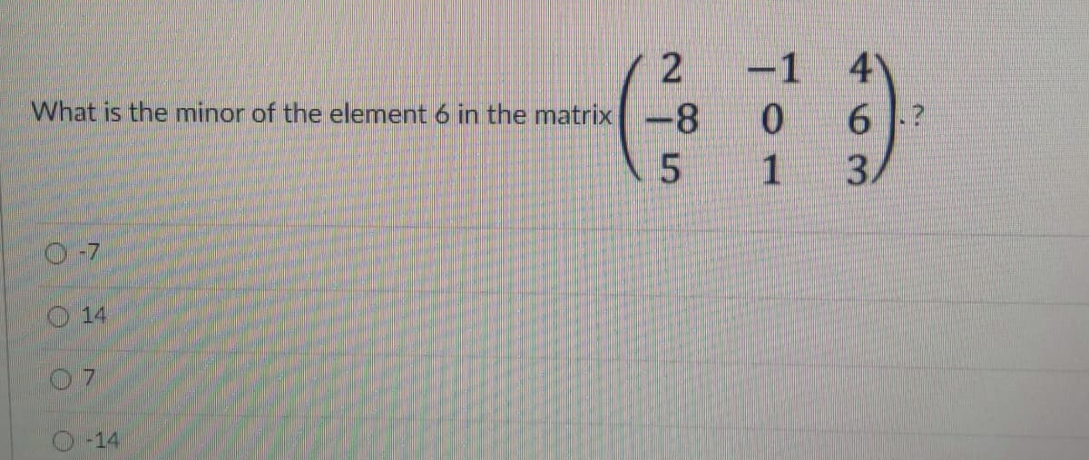 -1
4
What is the minor of the element 6 in the matrix -8
0.
6?
1
3.
O-7
O14
07
-14
