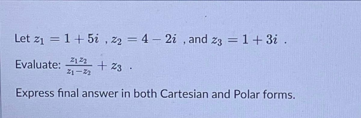 Let z1 = 1+5i , z2 = 4 – 2i , and z3 = 1+ 3i .
Z122
Evaluate:
+ 23 ·
21-2
Express final answer in both Cartesian and Polar forms.
