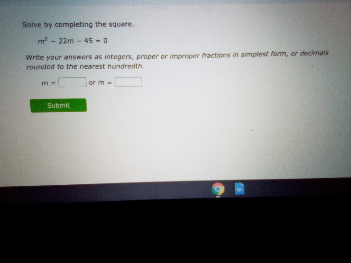 Solve by completing the square.
m2- 22m -45 0
Write your answers as integers, proper or improper fractions in simplest form, or decimals
rounded to the nearest hundredth.
m 3D
or m =
Submit
