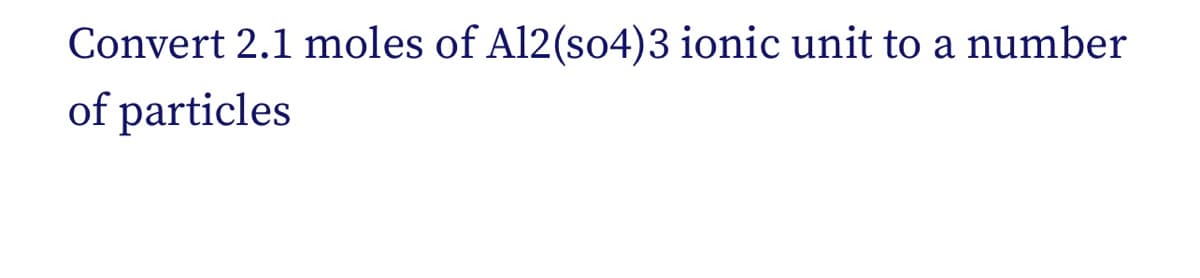 Convert 2.1 moles of Al2(so4)3 ionic unit to a number
of particles