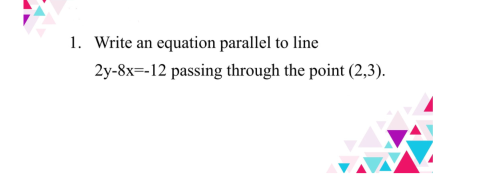 Write an equation parallel to line
2y-8x=-12 passing through the point (2,3).

