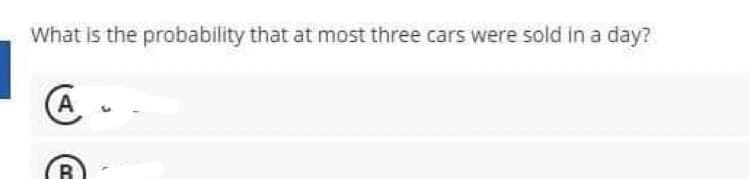 What is the probability that at most three cars were sold in a day?
A
