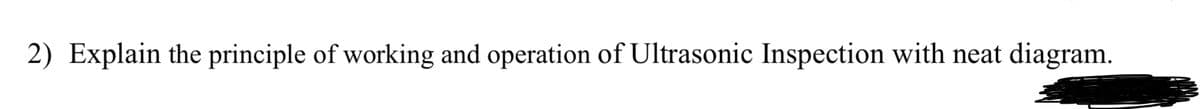 2) Explain the principle of working and operation of Ultrasonic Inspection with neat diagram.
