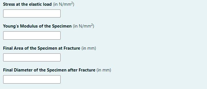 Stress at the elastic load (in N/mm²)
Young's Modulus of the Specimen (in N/mm?)
Final Area of the Specimen at Fracture (in mm)
Final Diameter of the Specimen after Fracture (in mm)
