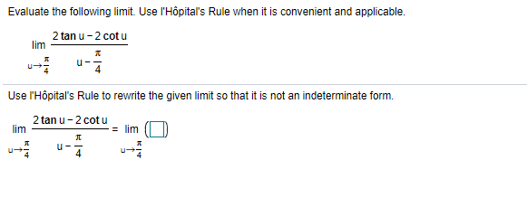 Evaluate the following limit. Use l'Hôpital' Rule when it is convenient and applicable.
2 tan u- 2 cot u
lim
Use l'Hôpital's Rule to rewrite the given limit so that it is not an indeterminate form.
2 tan u-2 cot u
lim
= lim
u--
4
4
