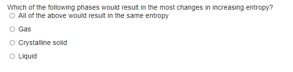 Which of the following phases would result in the most changes in increasing entropy?
O All of the above would result in the same entropy
Gas
Crystalline solid
O Liquid
