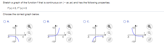 Sketch a graph of the function f that is continuous on (- o0, 00) and has the following properties.
f'(x) < 0, P"(x) > 0
Choose the correct graph below.
A.
B.
D.
10-
10-
