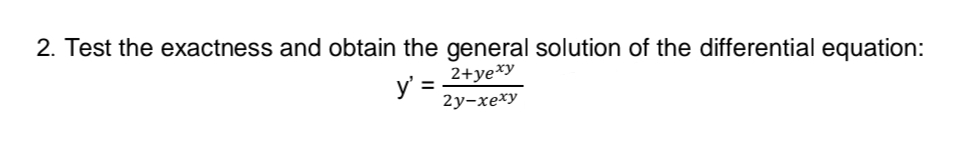 2. Test the exactness and obtain the general solution of the differential equation:
2+ye*y
y' =
2у-хеху
