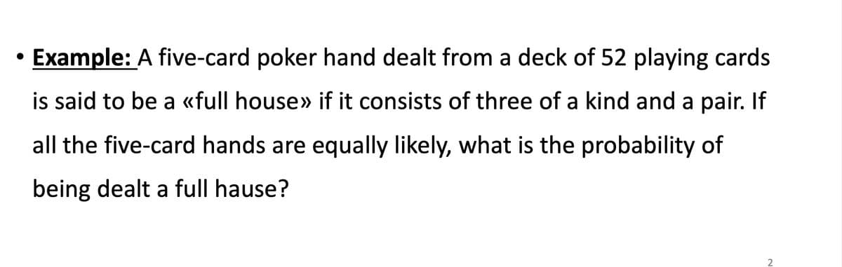 Example: A five-card poker hand dealt from a deck of 52 playing cards
is said to be a «full house» if it consists of three of a kind and a pair. If
all the five-card hands are equally likely, what is the probability of
being dealt a full hause?
2