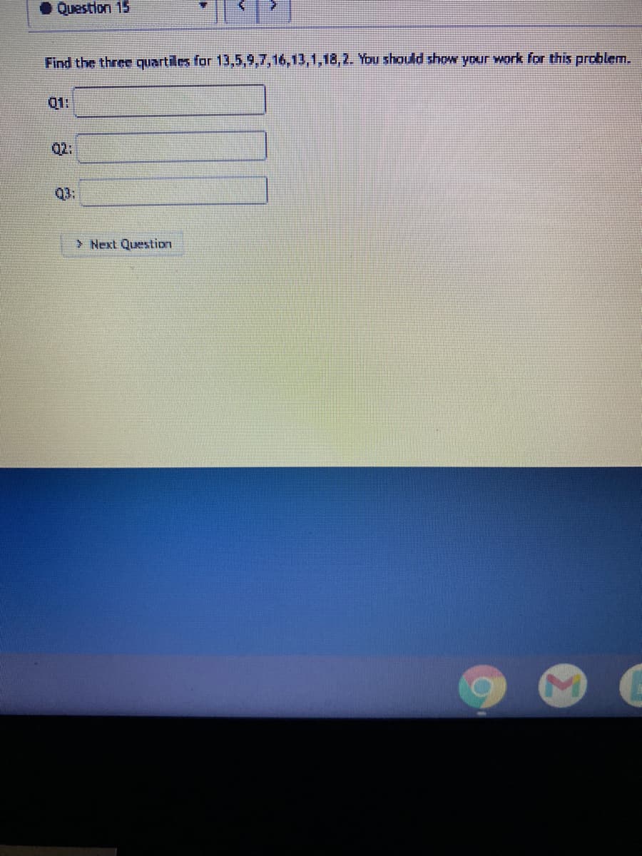 • Question 15
Find the three quartiles for 13,5,9,7,16,13,1,18,2. You should show your work for this problem.
01:
Q2:
Q3:
> Next Question
