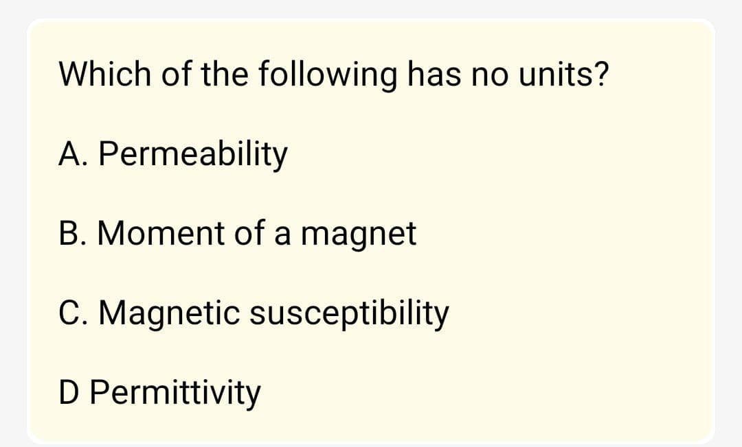 Which of the following has no units?
A. Permeability
B. Moment of a magnet
C. Magnetic susceptibility
D Permittivity
