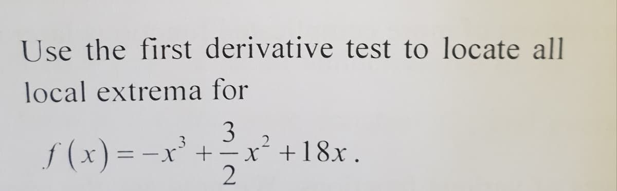 Use the first derivative test to locate all
local extrema for
3
f (x) = -x'+x´+18x.
2
