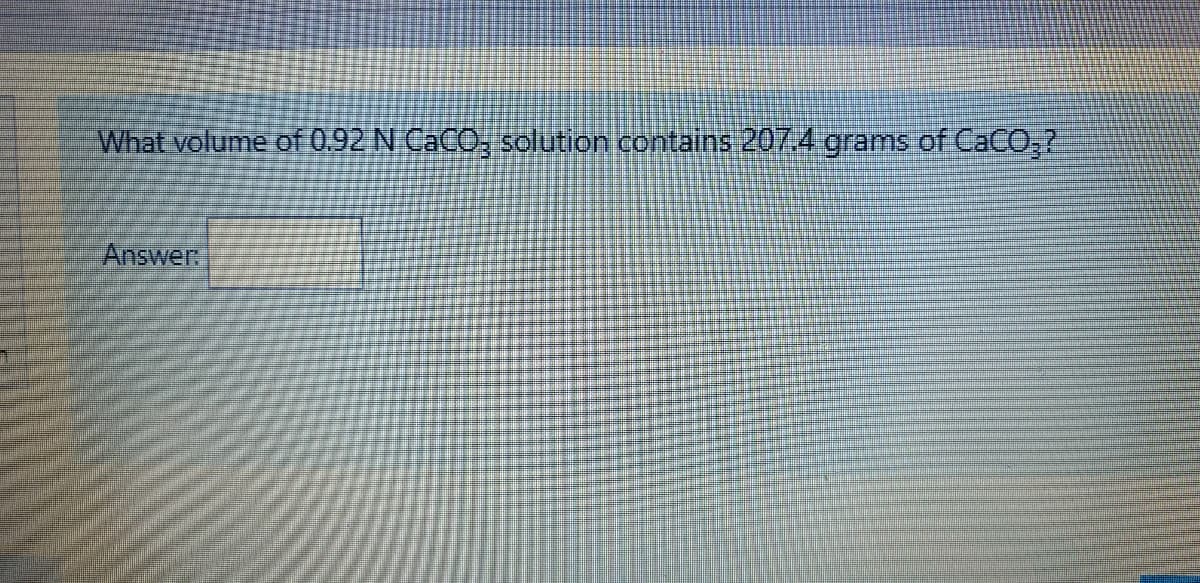 What volume of 0.92 N CaCO, solution contains 207.4 grams of CaCO,2
Answer
