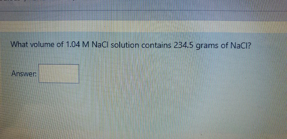 What volume of 1.04 M NaC solution contains 234.5 grams of NaCl?
Answer
