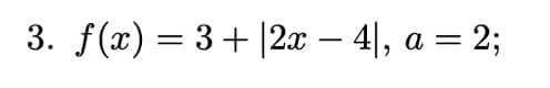 3. f(x) = 3+ |2x - 4|, a = 2;
