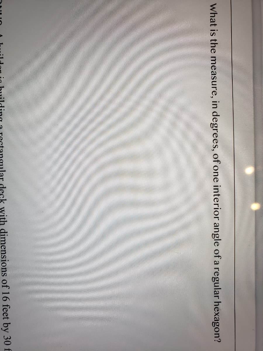 What is the measure, in degrees, of one interior angle of a regular hexagon?
deck with dimensions of 16 feet by 30 f
